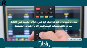 تردد ناشيونال جيوغرافيك أبوظبي 2025 الجديد على النايل سات والعربسات لمشاهدة الوثائقيات الممتعة